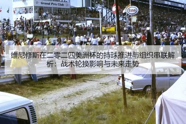 维尼修斯在二零二四美洲杯的持球推进与组织串联解析：战术轮换影响与未来走势